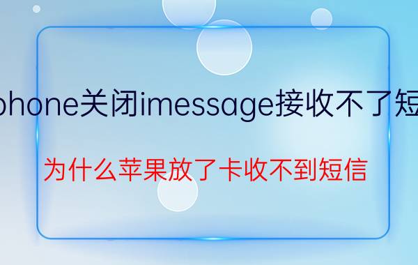 iphone关闭imessage接收不了短信 为什么苹果放了卡收不到短信？